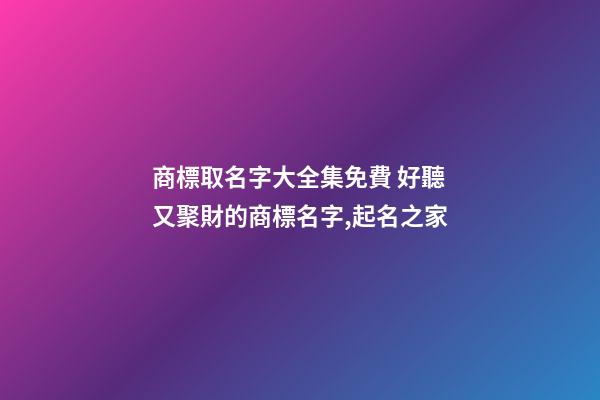 商標取名字大全集免費 好聽又聚財的商標名字,起名之家